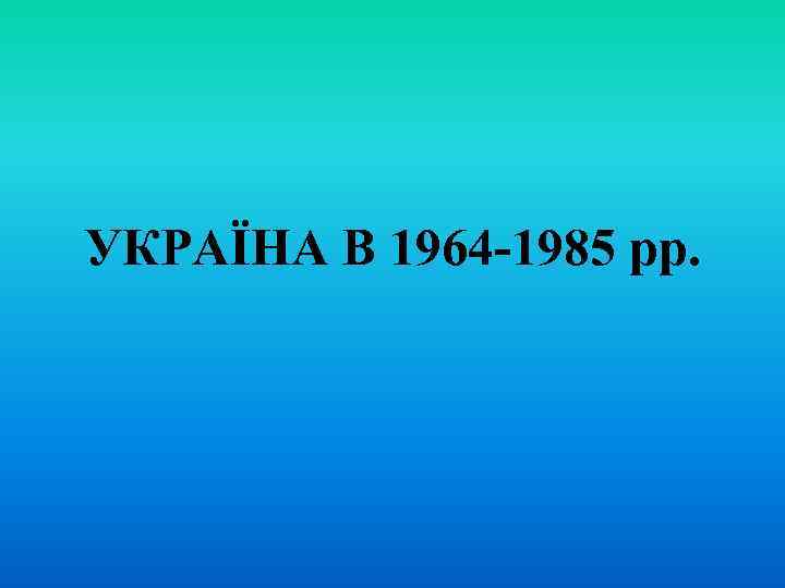 УКРАЇНА В 1964 -1985 рр. 