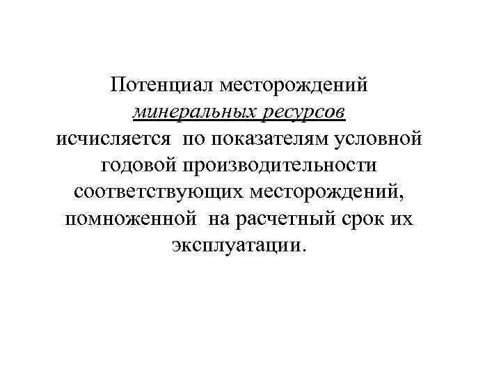 Потенциал месторождений минеральных ресурсов исчисляется по показателям условной годовой производительности соответствующих месторождений, помноженной на