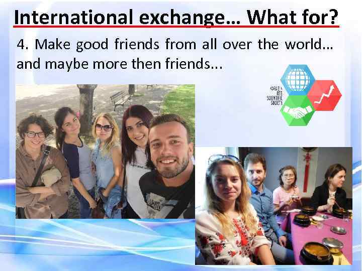 International exchange… What for? 4. Make good friends from all over the world… and