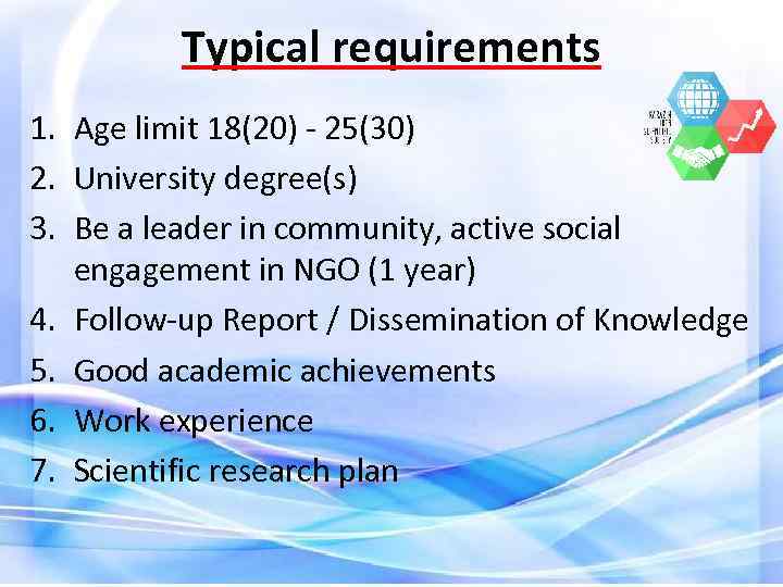 Typical requirements 1. Age limit 18(20) - 25(30) 2. University degree(s) 3. Be a