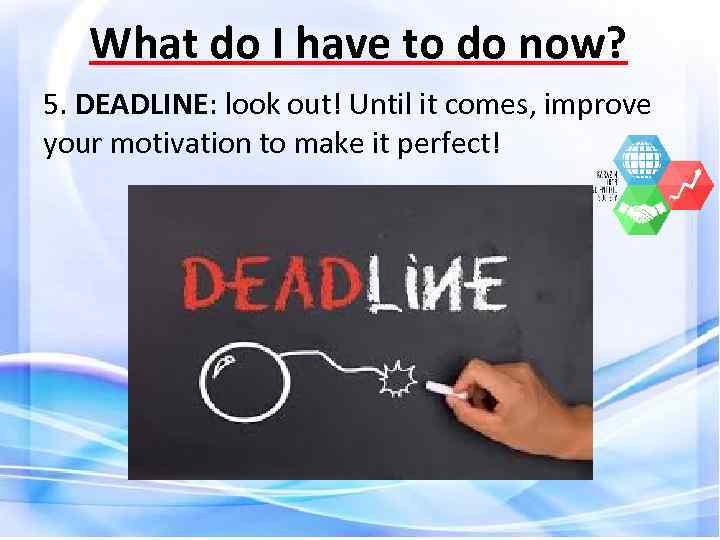 What do I have to do now? 5. DEADLINE: look out! Until it comes,