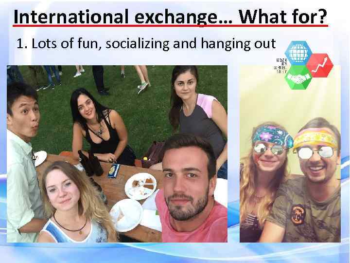 International exchange… What for? 1. Lots of fun, socializing and hanging out 