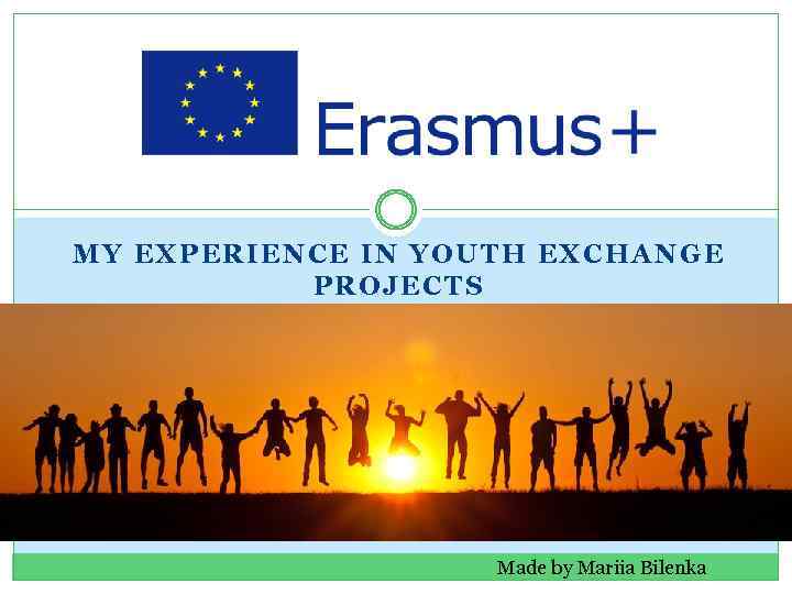 MY EXPERIENCE IN YOUTH EXCHANGE PROJECTS Made by Mariia Bilenka 