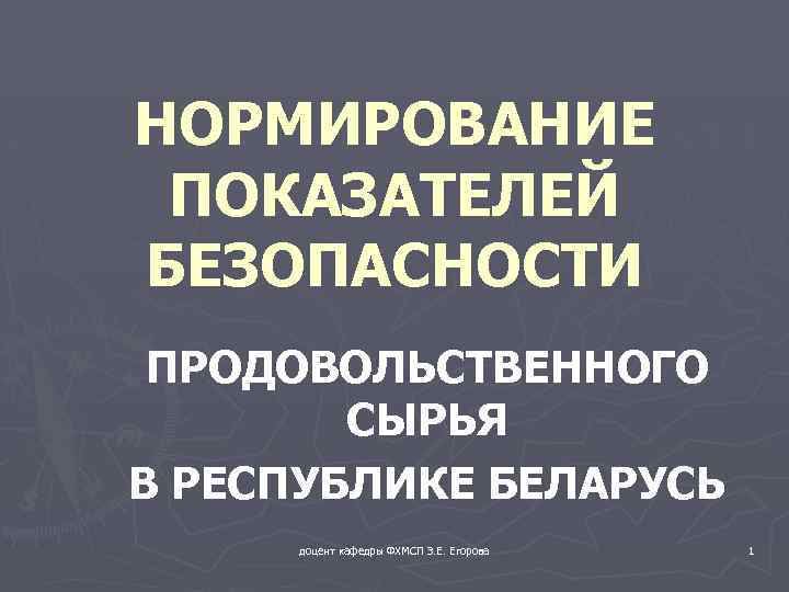 НОРМИРОВАНИЕ ПОКАЗАТЕЛЕЙ БЕЗОПАСНОСТИ ПРОДОВОЛЬСТВЕННОГО СЫРЬЯ В РЕСПУБЛИКЕ БЕЛАРУСЬ доцент кафедры ФХМСП З. Е. Егорова