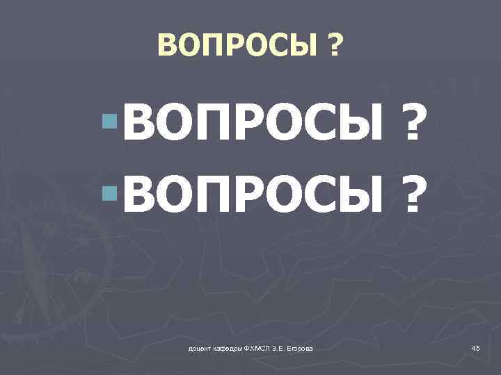 ВОПРОСЫ ? §ВОПРОСЫ ? доцент кафедры ФХМСП З. Е. Егорова 45 