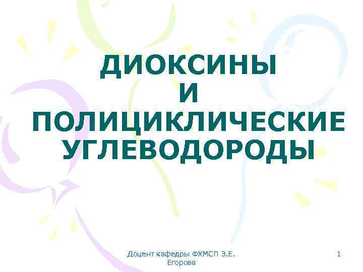 ДИОКСИНЫ И ПОЛИЦИКЛИЧЕСКИЕ УГЛЕВОДОРОДЫ Доцент кафедры ФХМСП З. Е. Егорова 1 