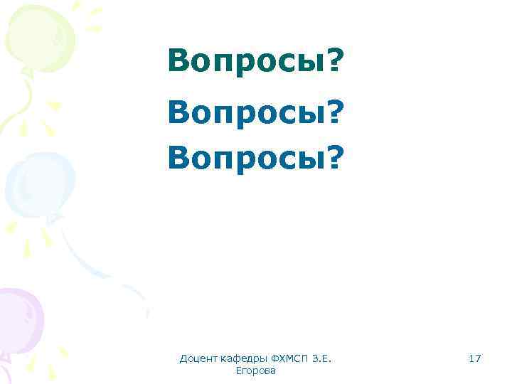 Вопросы? Доцент кафедры ФХМСП З. Е. Егорова 17 