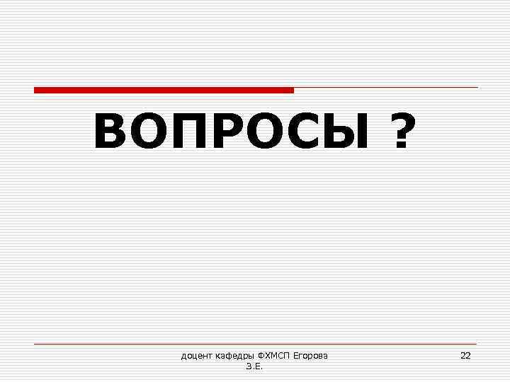 ВОПРОСЫ ? доцент кафедры ФХМСП Егорова З. Е. 22 