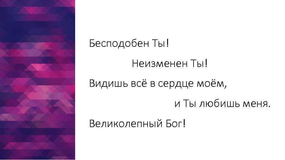 Бесподобен Ты! Неизменен Ты! Видишь всё в сердце моём, и Ты любишь меня. Великолепный