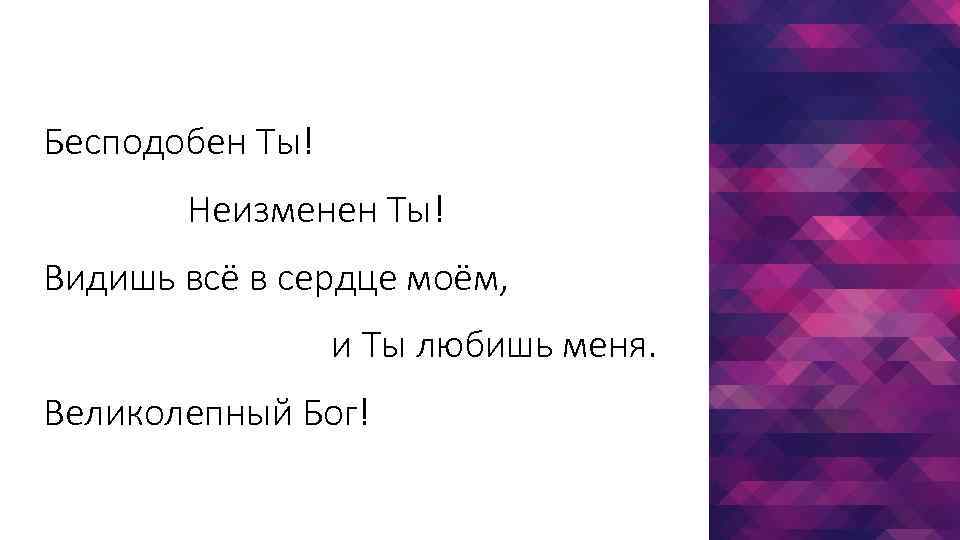 Бесподобен Ты! Неизменен Ты! Видишь всё в сердце моём, и Ты любишь меня. Великолепный