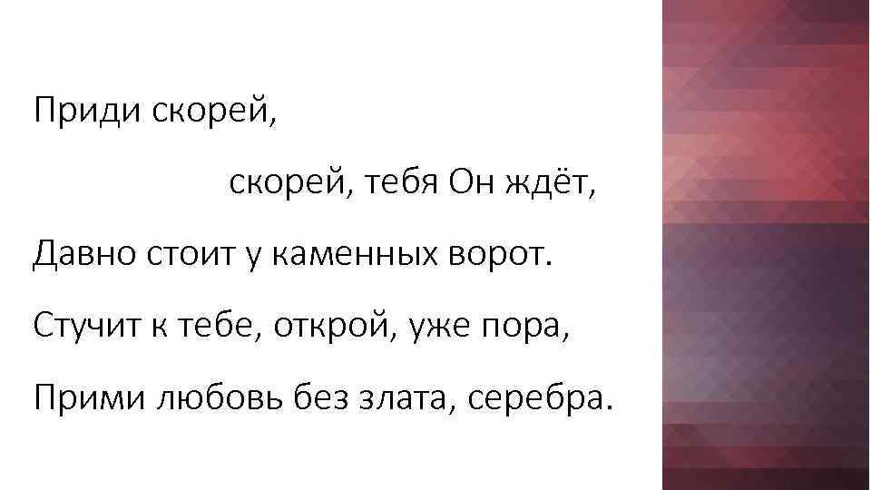 Приди скорей, тебя Он ждёт, Давно стоит у каменных ворот. Стучит к тебе, открой,