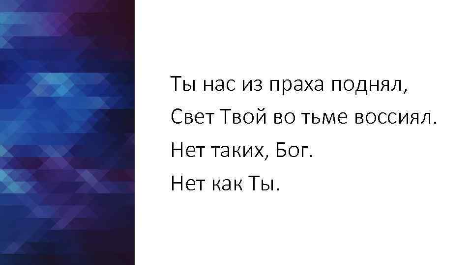 Ты нас из праха поднял, Свет Твой во тьме воссиял. Нет таких, Бог. Нет