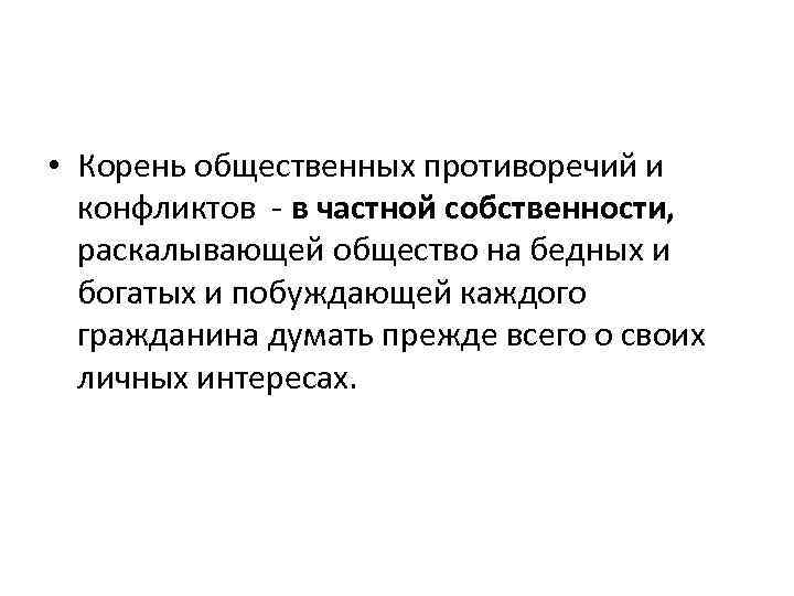  • Корень общественных противоречий и конфликтов - в частной собственности, раскалывающей общество на