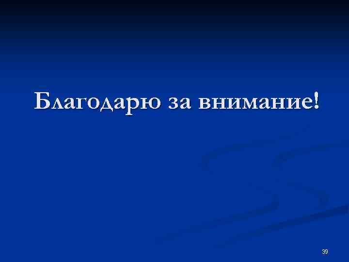 Благодарю за внимание! 39 