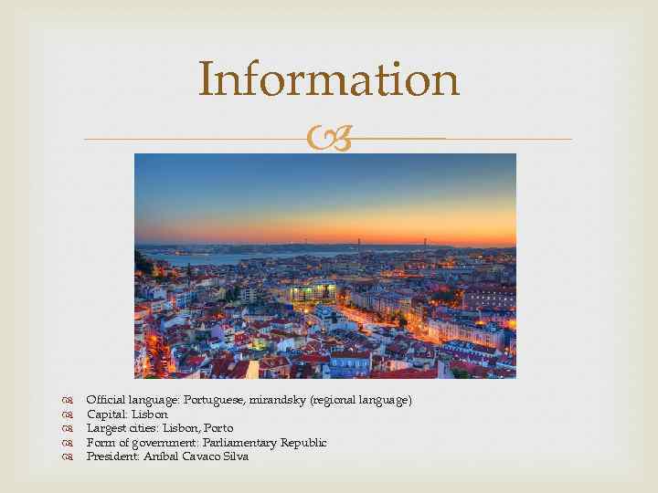 Information Official language: Portuguese, mirandsky (regional language) Capital: Lisbon Largest cities: Lisbon, Porto Form