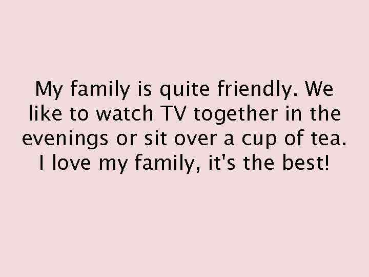 My family is quite friendly. We like to watch TV together in the evenings