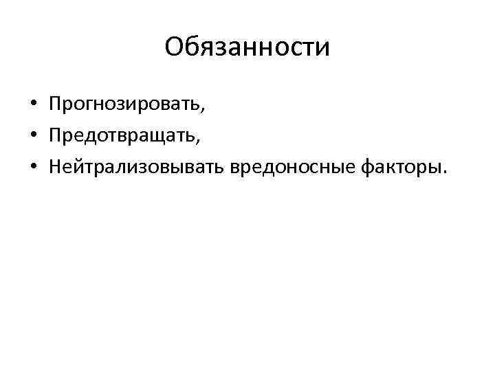 Обязанности • Прогнозировать, • Предотвращать, • Нейтрализовывать вредоносные факторы. 