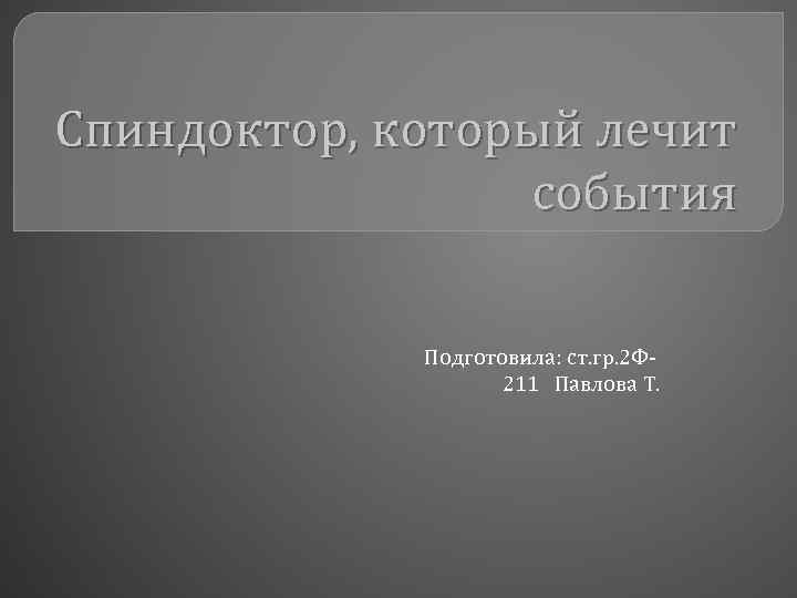 Спиндоктор, который лечит события Подготовила: ст. гр. 2 Ф 211 Павлова Т. 