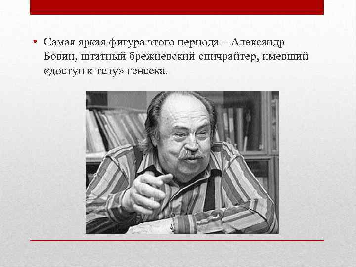  • Самая яркая фигура этого периода – Александр Бовин, штатный брежневский спичрайтер, имевший