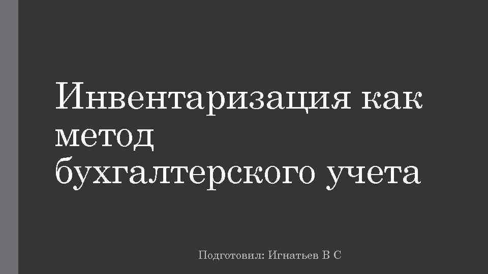 Инвентаризация как метод бухгалтерского учета Подготовил: Игнатьев В С 