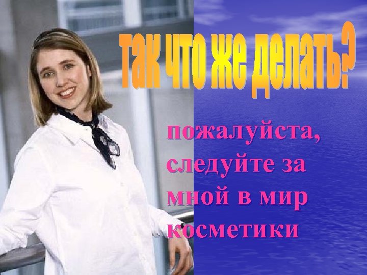 пожалуйста, следуйте за мной в мир косметики 