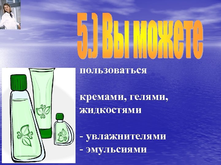 пользоваться кремами, гелями, жидкостями - увлажнителями - эмульсиями 