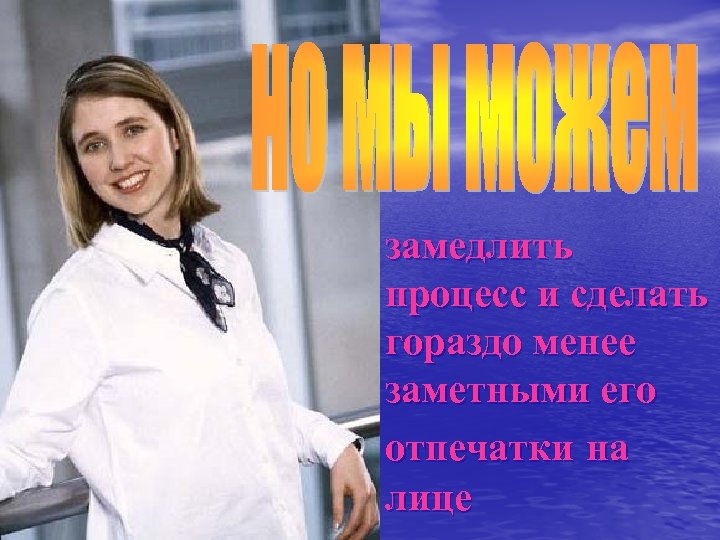 замедлить процесс и сделать гораздо менее заметными его отпечатки на лице 