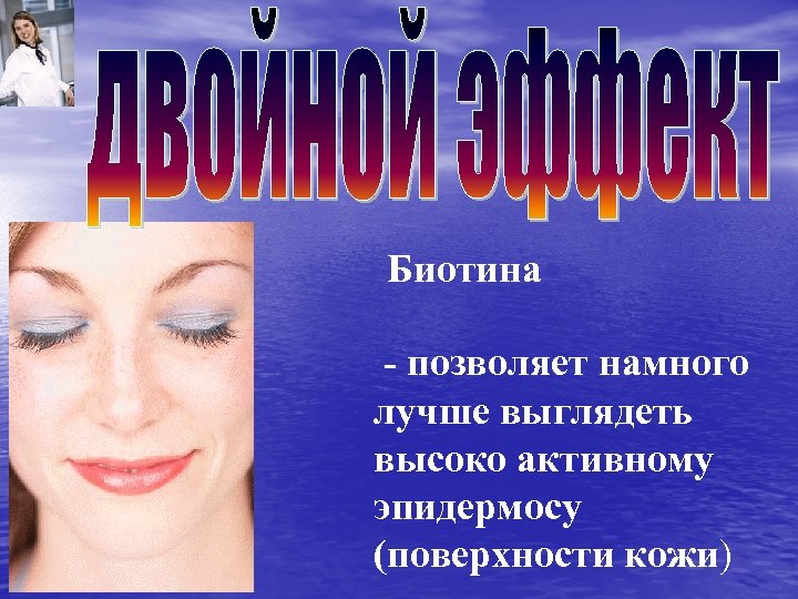 Биотина - позволяет намного лучше выглядеть высоко активному эпидермосу (поверхности кожи) 