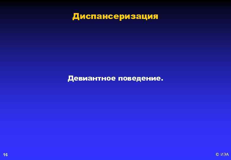 Диспансеризация Девиантное поведение. 16 © ИЭА 