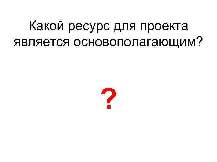 Какой ресурс для проекта является основополагающим? ? 