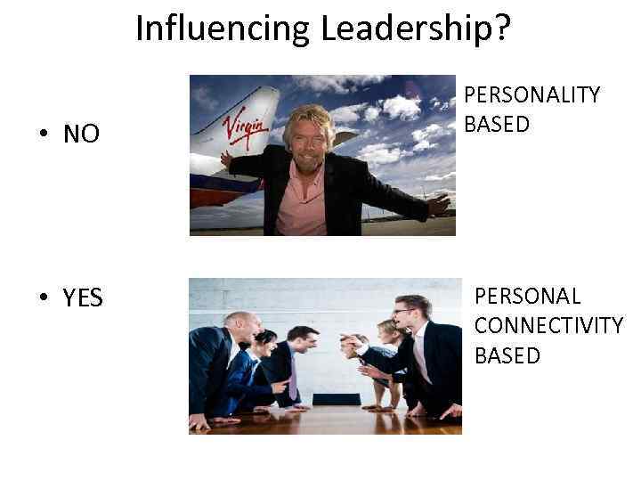 Influencing Leadership? • NO • YES PERSONALITY BASED PERSONAL CONNECTIVITY BASED 