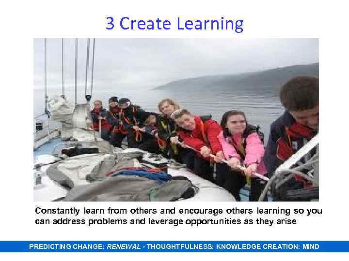 3 Create Learning Constantly learn from others and encourage others learning so you can