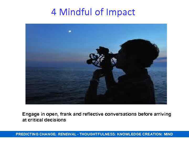 4 Mindful of Impact Engage in open, frank and reflective conversations before arriving at