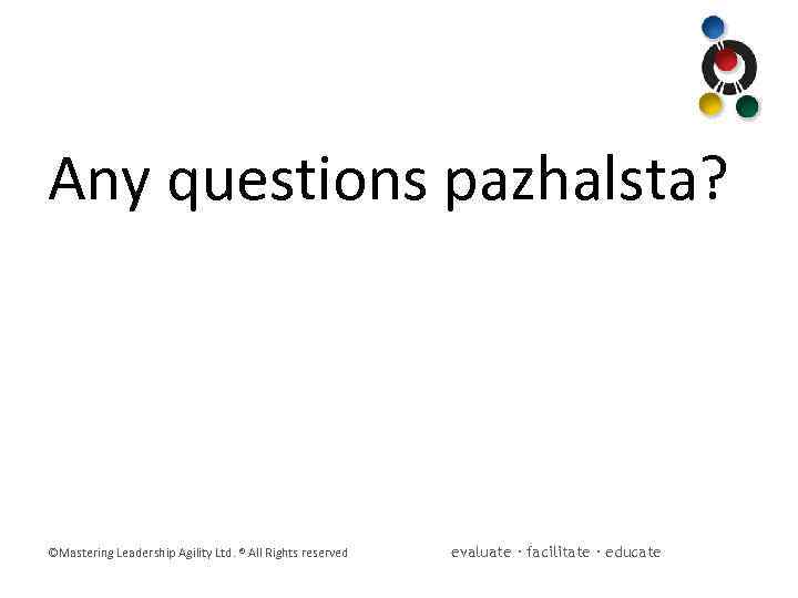 Any questions pazhalsta? ©Mastering Leadership Agility Ltd. ® All Rights reserved evaluate · facilitate