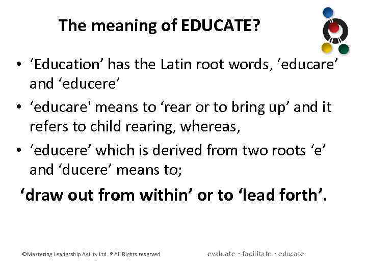 The meaning of EDUCATE? • ‘Education’ has the Latin root words, ‘educare’ and ‘educere’