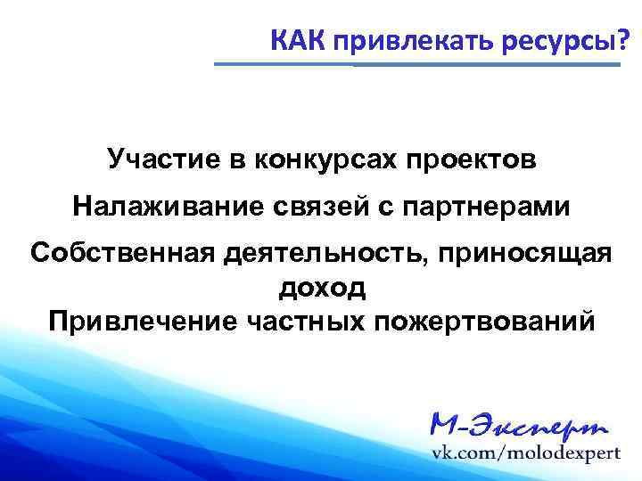 КАК привлекать ресурсы? Участие в конкурсах проектов Налаживание связей с партнерами Собственная деятельность, приносящая