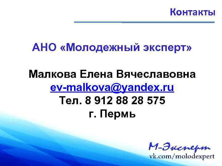 Контакты АНО «Молодежный эксперт» Малкова Елена Вячеславовна ev-malkova@yandex. ru Тел. 8 912 88 28