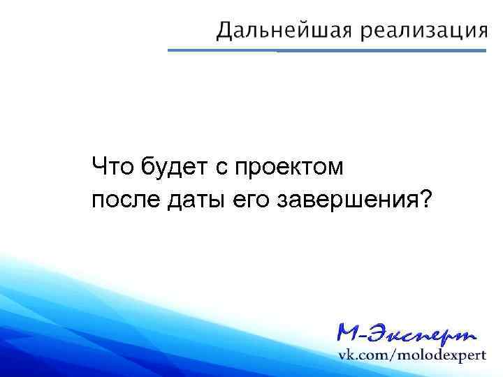 Что будет с проектом после даты его завершения? 