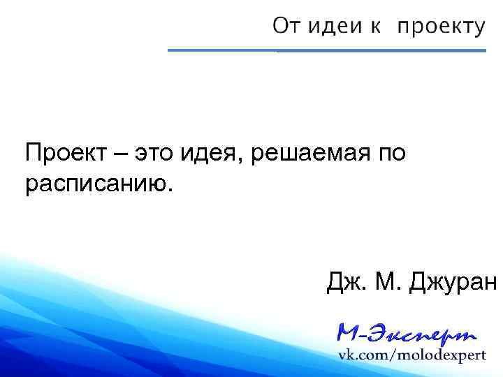 Проект – это идея, решаемая по расписанию. Дж. М. Джуран 