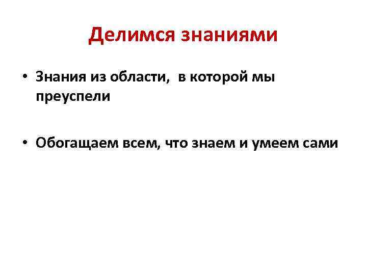 Делимся знаниями • Знания из области, в которой мы преуспели • Обогащаем всем, что