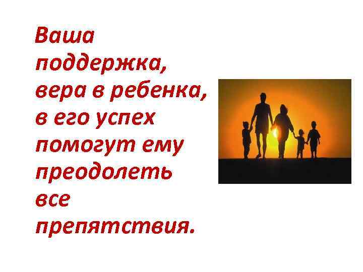  Ваша поддержка, вера в ребенка, в его успех помогут ему преодолеть все препятствия.