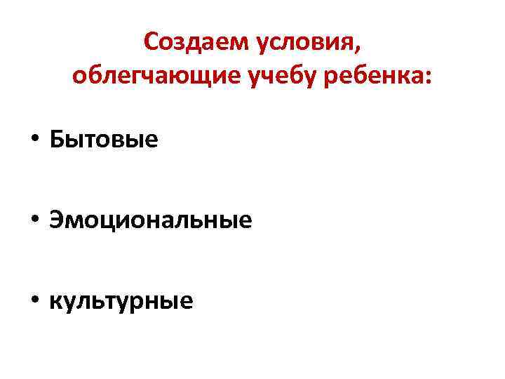 Создаем условия, облегчающие учебу ребенка: • Бытовые • Эмоциональные • культурные 