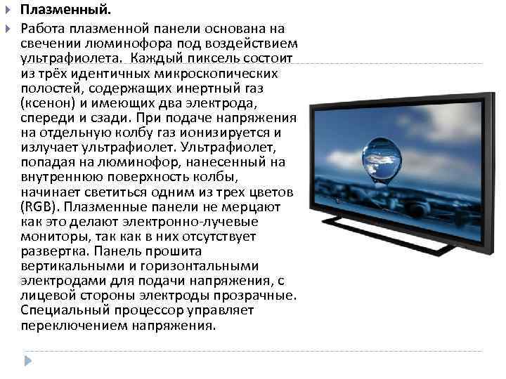  Плазменный. Работа плазменной панели основана на свечении люминофора под воздействием ультрафиолета. Каждый пиксель