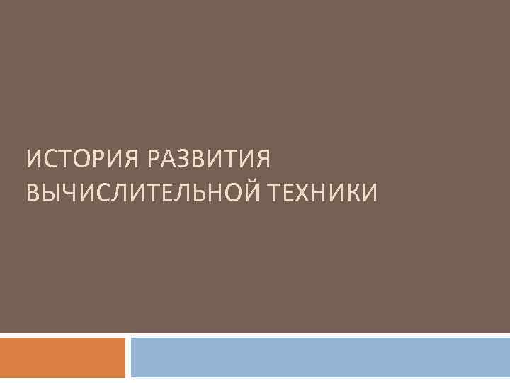 ИСТОРИЯ РАЗВИТИЯ ВЫЧИСЛИТЕЛЬНОЙ ТЕХНИКИ 