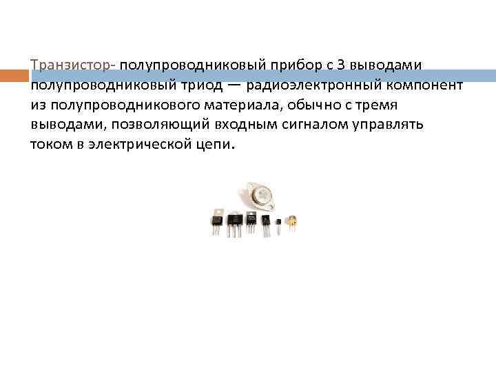 Транзистор- полупроводниковый прибор с 3 выводами полупроводниковый триод — радиоэлектронный компонент из полупроводникового материала,