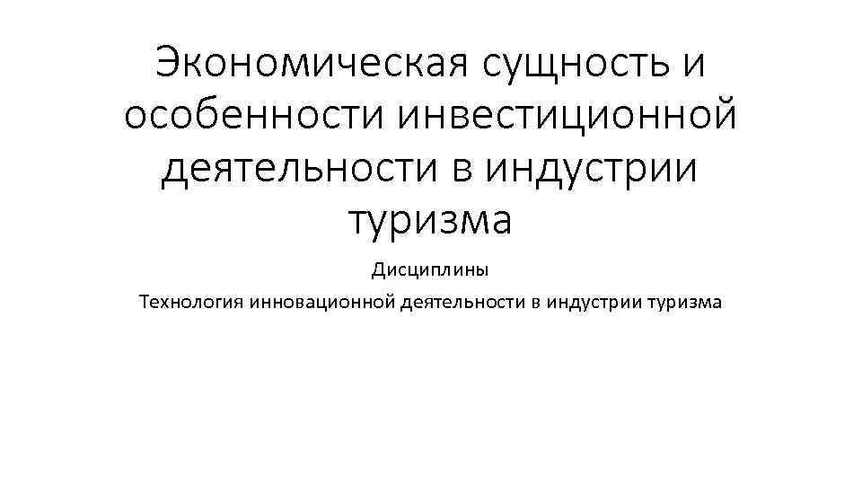 Экономическая сущность и особенности инвестиционной деятельности в индустрии туризма Дисциплины Технология инновационной деятельности в