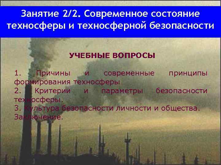 Занятие 2/2. Современное состояние техносферы и техносферной безопасности УЧЕБНЫЕ ВОПРОСЫ Занятие 2/2. Современное состояние