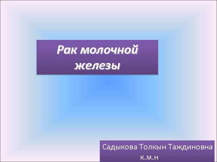 Рак молочной железы Садыкова Толкын Таждиновна к. м. н 