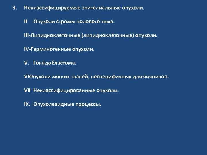 3. Неклассифицируемые эпителиальные опухоли. II Опухоли стромы полового тяжа. III-Липидноклеточные (липидноклеточные) опухоли. IV-Герминогенные опухоли.