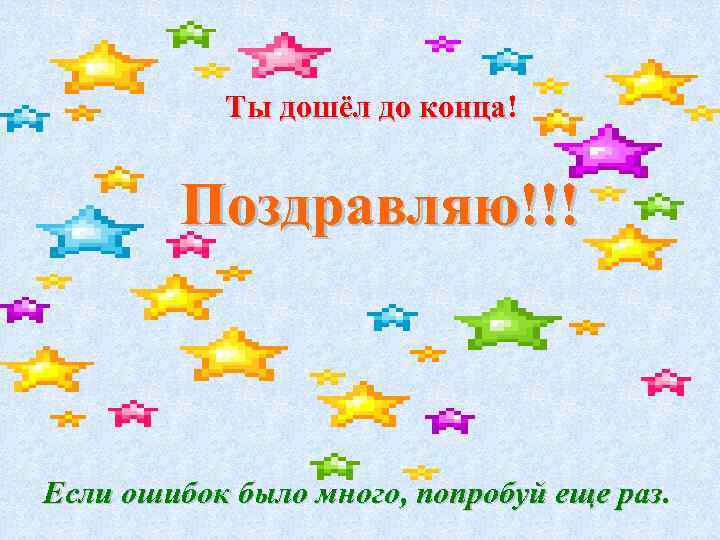 Ты дошёл до конца! конца Поздравляю!!! Если ошибок было много, попробуй еще раз. 